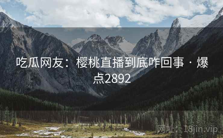吃瓜网友:樱桃直播到底咋回事 · 爆点2892