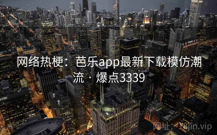网络热梗:芭乐app最新下载模仿潮流 · 爆点3339
